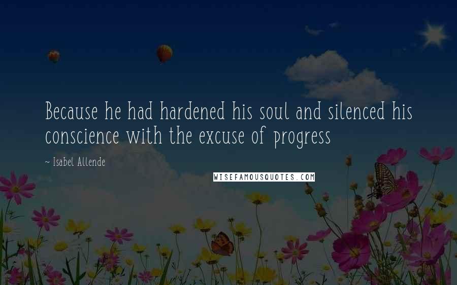 Isabel Allende Quotes: Because he had hardened his soul and silenced his conscience with the excuse of progress