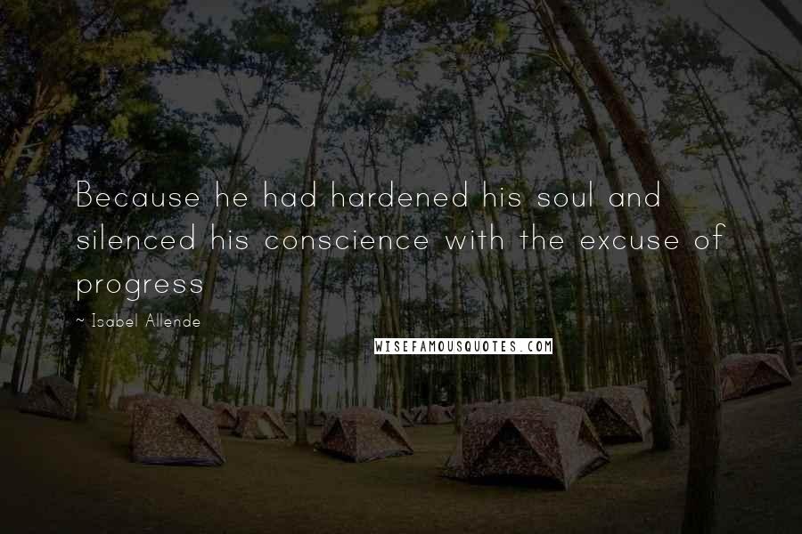 Isabel Allende Quotes: Because he had hardened his soul and silenced his conscience with the excuse of progress