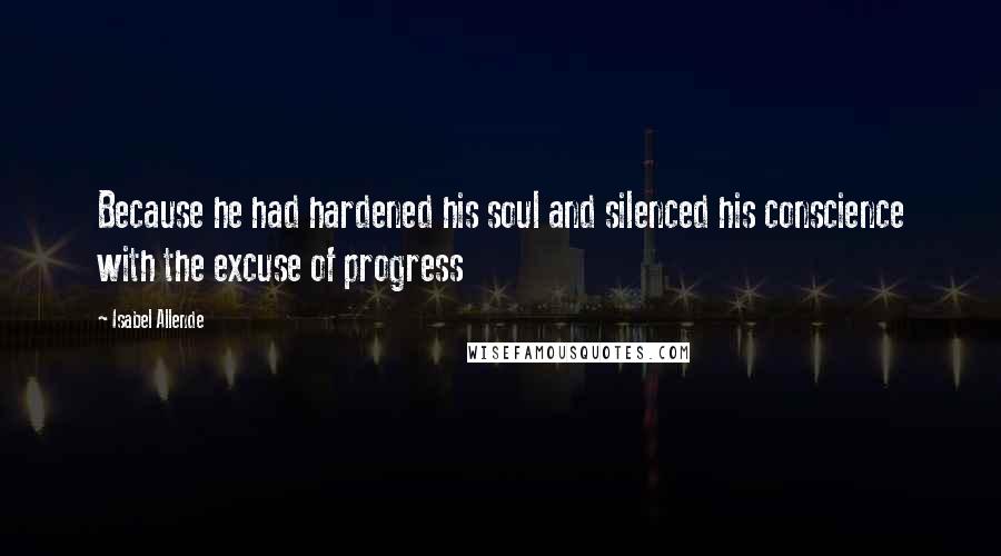 Isabel Allende Quotes: Because he had hardened his soul and silenced his conscience with the excuse of progress