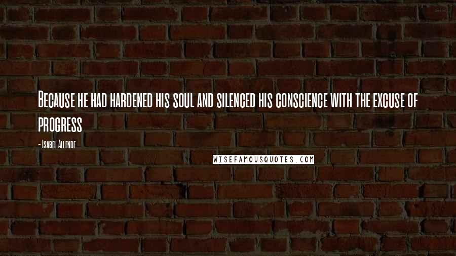 Isabel Allende Quotes: Because he had hardened his soul and silenced his conscience with the excuse of progress