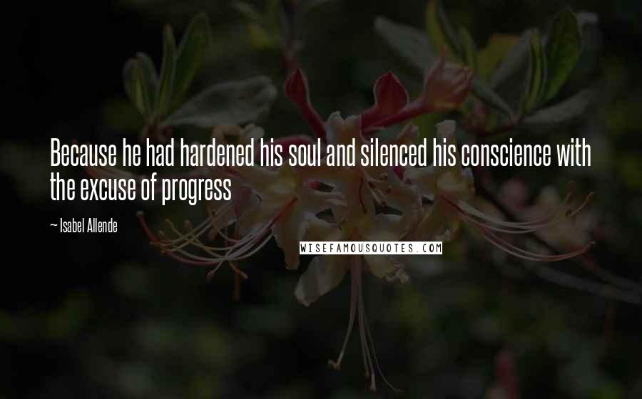 Isabel Allende Quotes: Because he had hardened his soul and silenced his conscience with the excuse of progress
