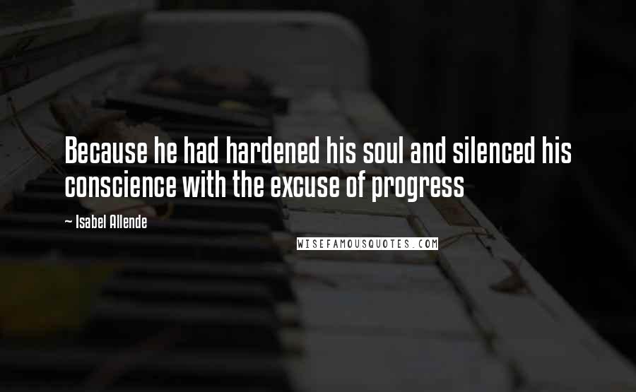 Isabel Allende Quotes: Because he had hardened his soul and silenced his conscience with the excuse of progress