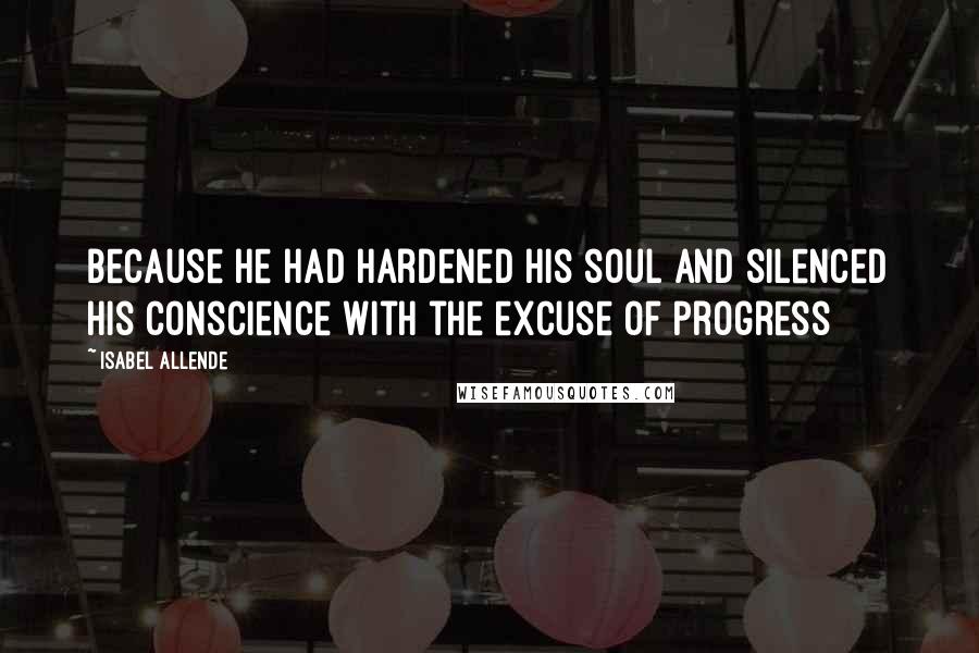 Isabel Allende Quotes: Because he had hardened his soul and silenced his conscience with the excuse of progress