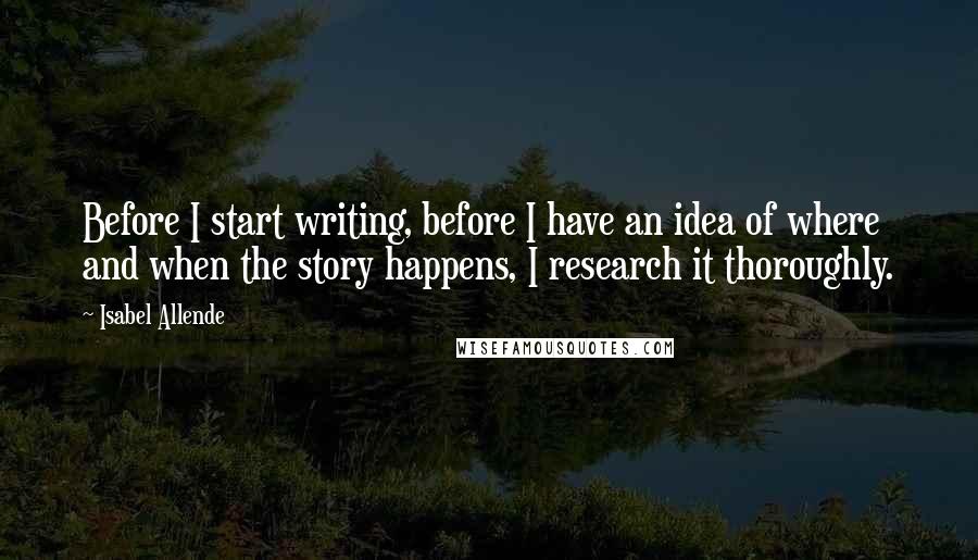 Isabel Allende Quotes: Before I start writing, before I have an idea of where and when the story happens, I research it thoroughly.