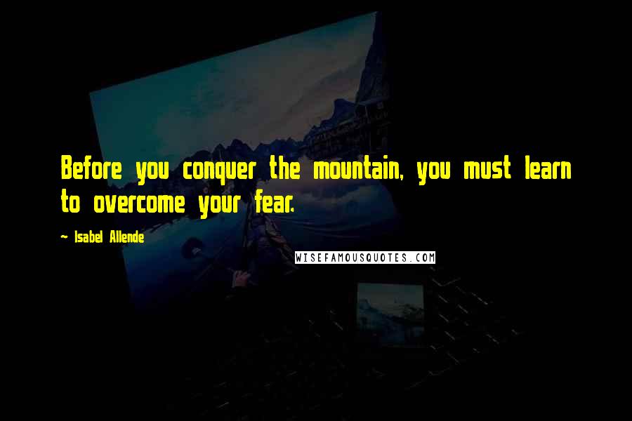 Isabel Allende Quotes: Before you conquer the mountain, you must learn to overcome your fear.