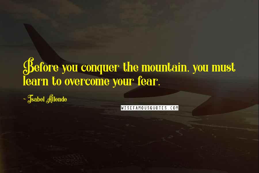 Isabel Allende Quotes: Before you conquer the mountain, you must learn to overcome your fear.