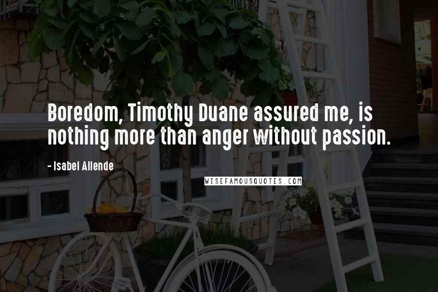 Isabel Allende Quotes: Boredom, Timothy Duane assured me, is nothing more than anger without passion.