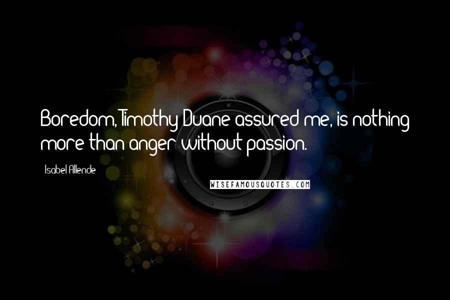 Isabel Allende Quotes: Boredom, Timothy Duane assured me, is nothing more than anger without passion.