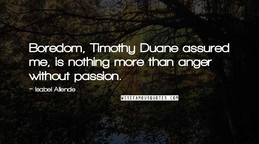 Isabel Allende Quotes: Boredom, Timothy Duane assured me, is nothing more than anger without passion.