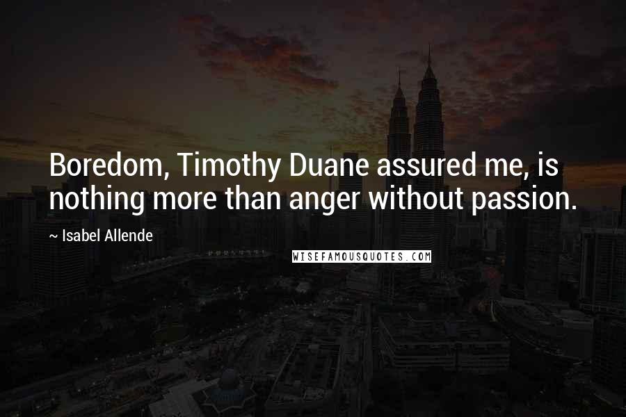 Isabel Allende Quotes: Boredom, Timothy Duane assured me, is nothing more than anger without passion.