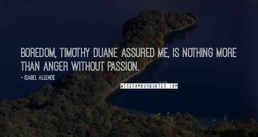 Isabel Allende Quotes: Boredom, Timothy Duane assured me, is nothing more than anger without passion.