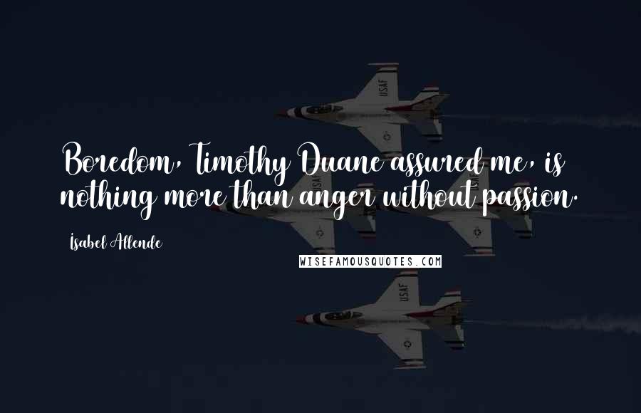 Isabel Allende Quotes: Boredom, Timothy Duane assured me, is nothing more than anger without passion.