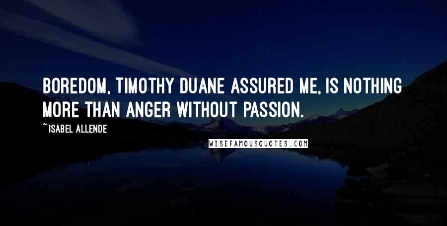 Isabel Allende Quotes: Boredom, Timothy Duane assured me, is nothing more than anger without passion.