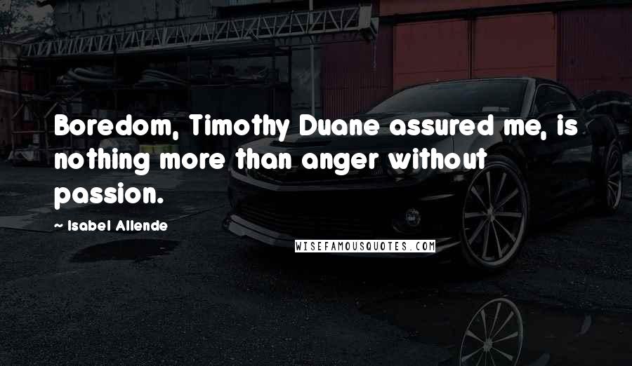 Isabel Allende Quotes: Boredom, Timothy Duane assured me, is nothing more than anger without passion.