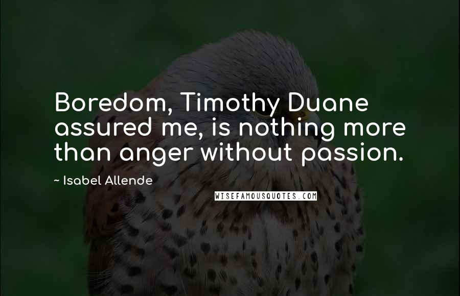 Isabel Allende Quotes: Boredom, Timothy Duane assured me, is nothing more than anger without passion.