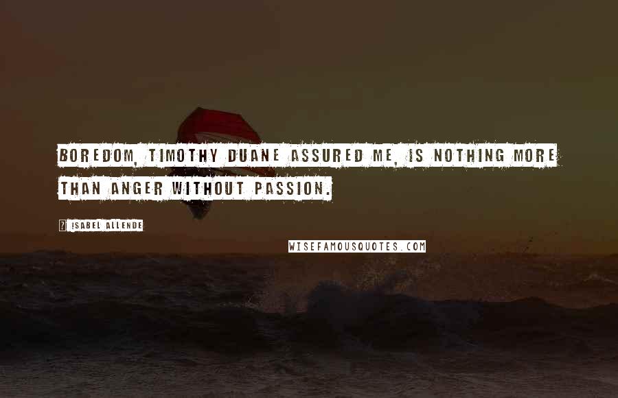 Isabel Allende Quotes: Boredom, Timothy Duane assured me, is nothing more than anger without passion.