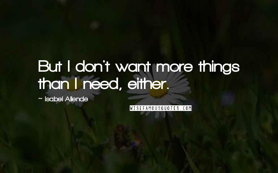 Isabel Allende Quotes: But I don't want more things than I need, either.