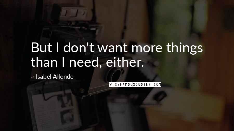 Isabel Allende Quotes: But I don't want more things than I need, either.