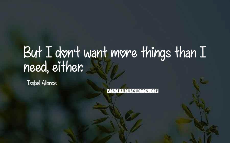 Isabel Allende Quotes: But I don't want more things than I need, either.