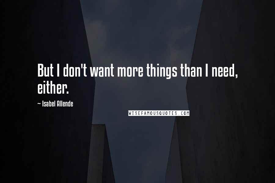 Isabel Allende Quotes: But I don't want more things than I need, either.