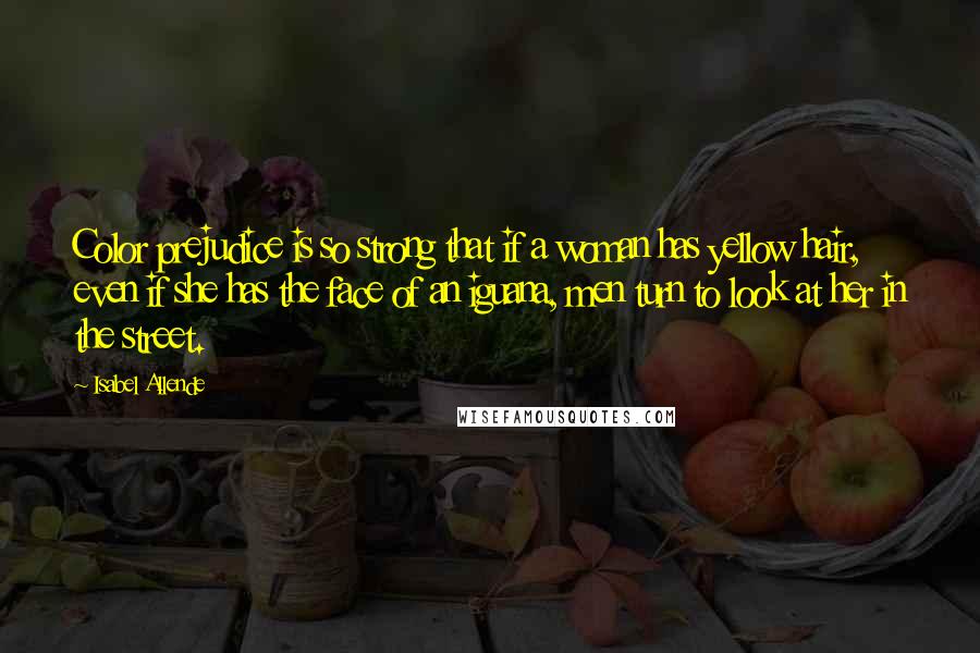 Isabel Allende Quotes: Color prejudice is so strong that if a woman has yellow hair, even if she has the face of an iguana, men turn to look at her in the street.