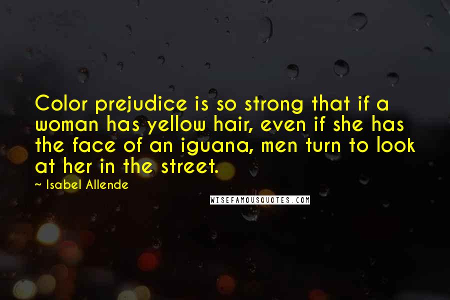 Isabel Allende Quotes: Color prejudice is so strong that if a woman has yellow hair, even if she has the face of an iguana, men turn to look at her in the street.