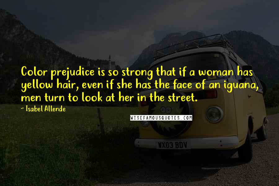 Isabel Allende Quotes: Color prejudice is so strong that if a woman has yellow hair, even if she has the face of an iguana, men turn to look at her in the street.