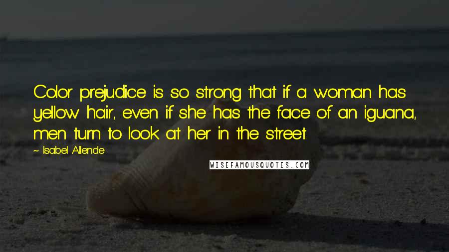 Isabel Allende Quotes: Color prejudice is so strong that if a woman has yellow hair, even if she has the face of an iguana, men turn to look at her in the street.