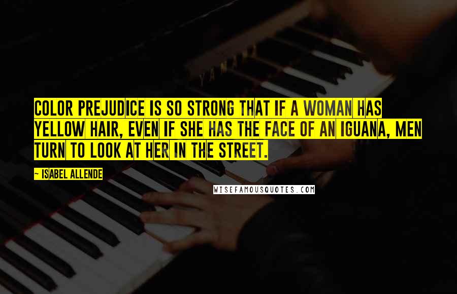 Isabel Allende Quotes: Color prejudice is so strong that if a woman has yellow hair, even if she has the face of an iguana, men turn to look at her in the street.