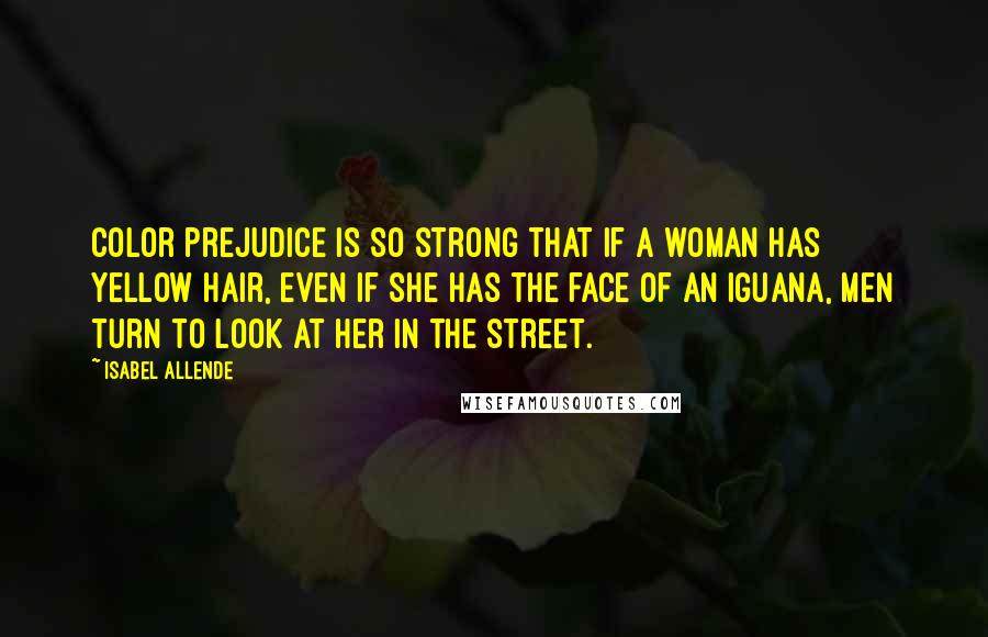 Isabel Allende Quotes: Color prejudice is so strong that if a woman has yellow hair, even if she has the face of an iguana, men turn to look at her in the street.