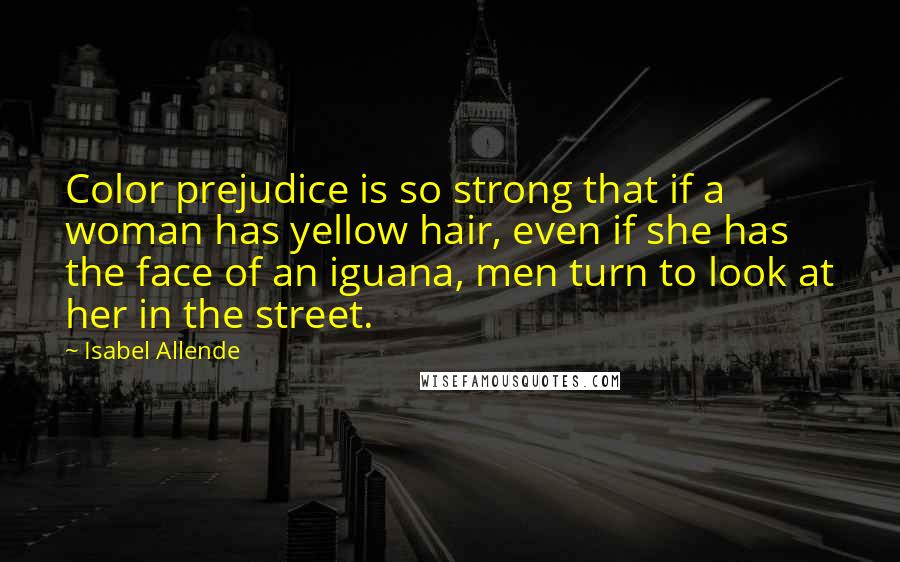 Isabel Allende Quotes: Color prejudice is so strong that if a woman has yellow hair, even if she has the face of an iguana, men turn to look at her in the street.