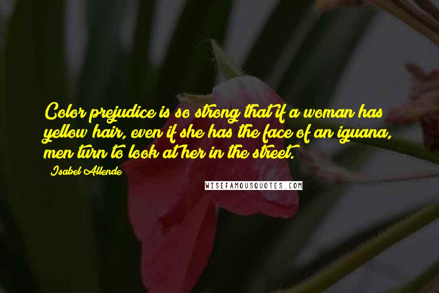 Isabel Allende Quotes: Color prejudice is so strong that if a woman has yellow hair, even if she has the face of an iguana, men turn to look at her in the street.