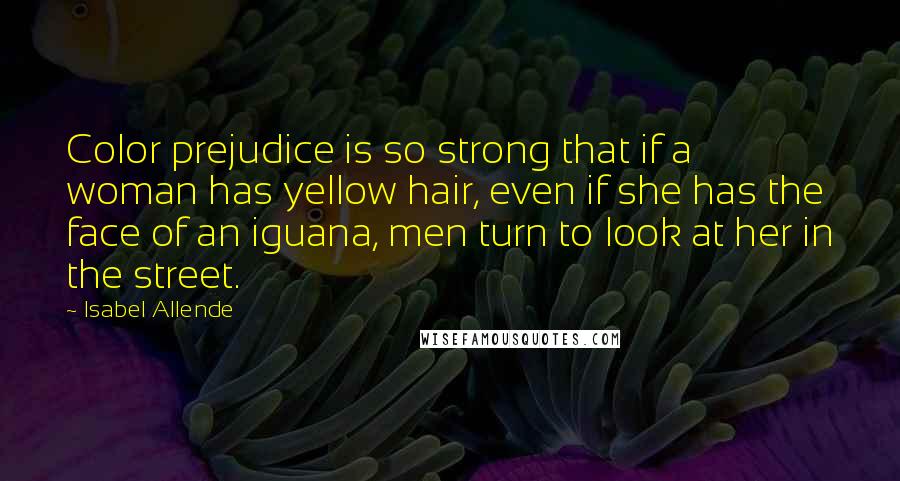 Isabel Allende Quotes: Color prejudice is so strong that if a woman has yellow hair, even if she has the face of an iguana, men turn to look at her in the street.