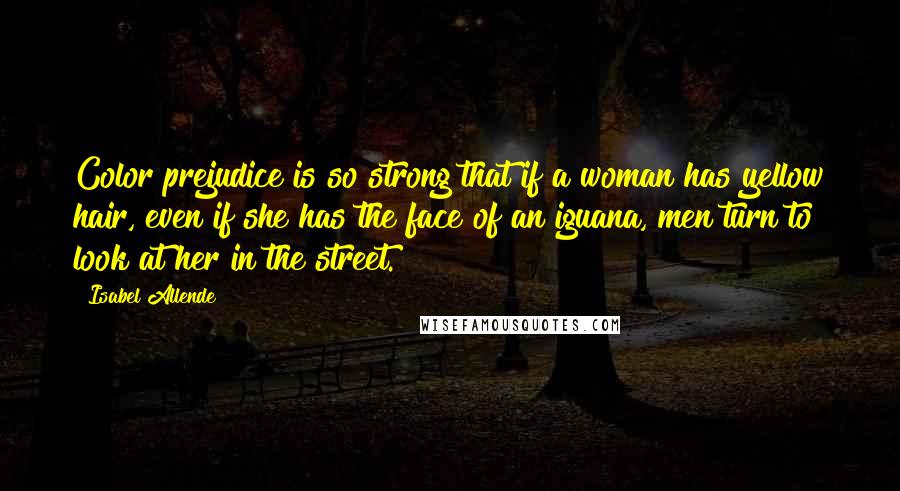 Isabel Allende Quotes: Color prejudice is so strong that if a woman has yellow hair, even if she has the face of an iguana, men turn to look at her in the street.