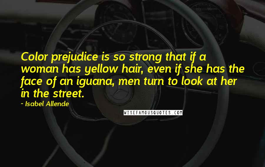 Isabel Allende Quotes: Color prejudice is so strong that if a woman has yellow hair, even if she has the face of an iguana, men turn to look at her in the street.