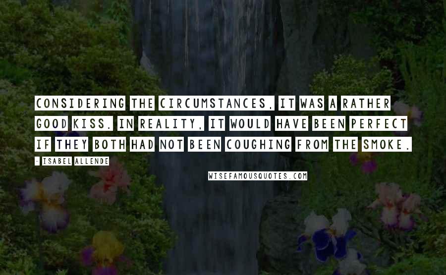 Isabel Allende Quotes: Considering the circumstances, it was a rather good kiss. In reality, it would have been perfect if they both had not been coughing from the smoke.