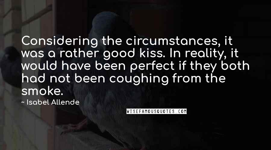Isabel Allende Quotes: Considering the circumstances, it was a rather good kiss. In reality, it would have been perfect if they both had not been coughing from the smoke.