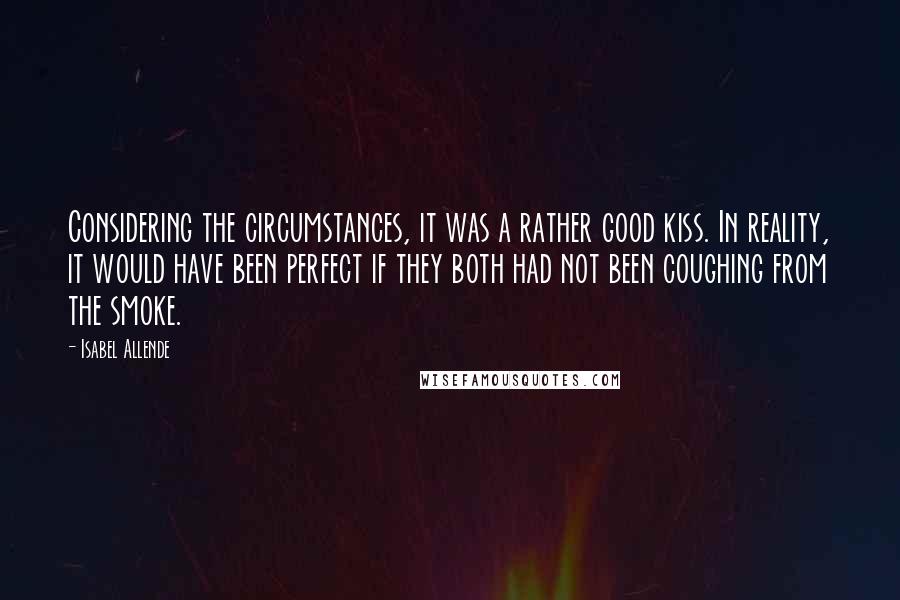 Isabel Allende Quotes: Considering the circumstances, it was a rather good kiss. In reality, it would have been perfect if they both had not been coughing from the smoke.
