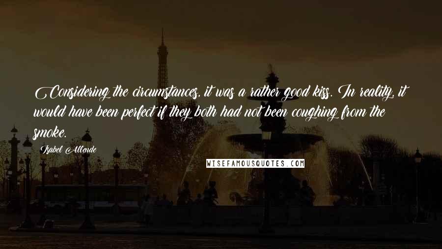 Isabel Allende Quotes: Considering the circumstances, it was a rather good kiss. In reality, it would have been perfect if they both had not been coughing from the smoke.