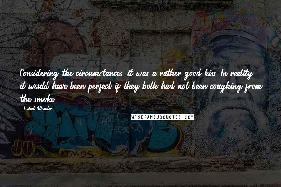 Isabel Allende Quotes: Considering the circumstances, it was a rather good kiss. In reality, it would have been perfect if they both had not been coughing from the smoke.