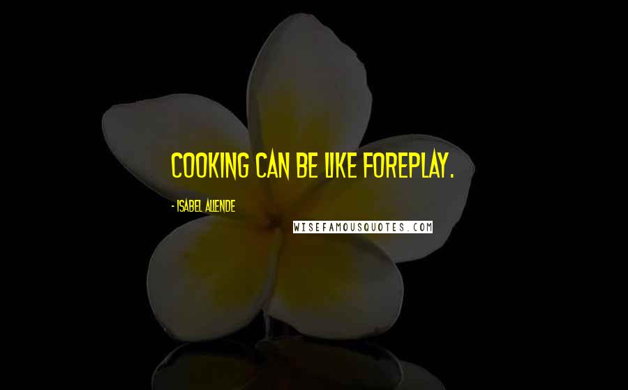 Isabel Allende Quotes: Cooking can be like foreplay.
