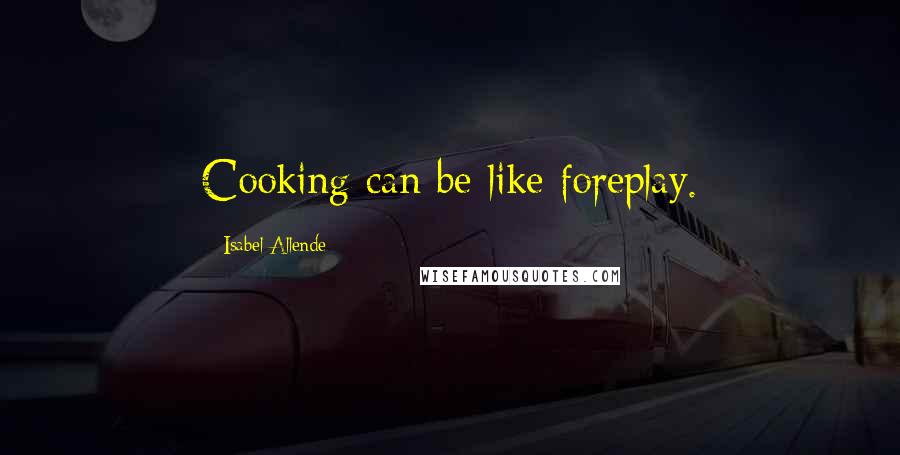 Isabel Allende Quotes: Cooking can be like foreplay.