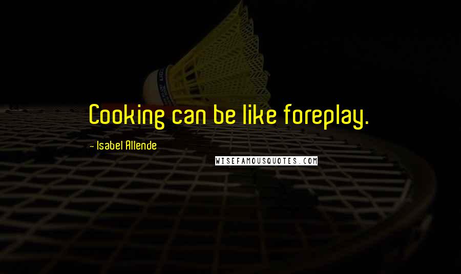 Isabel Allende Quotes: Cooking can be like foreplay.