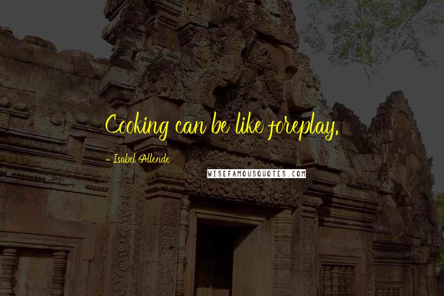 Isabel Allende Quotes: Cooking can be like foreplay.