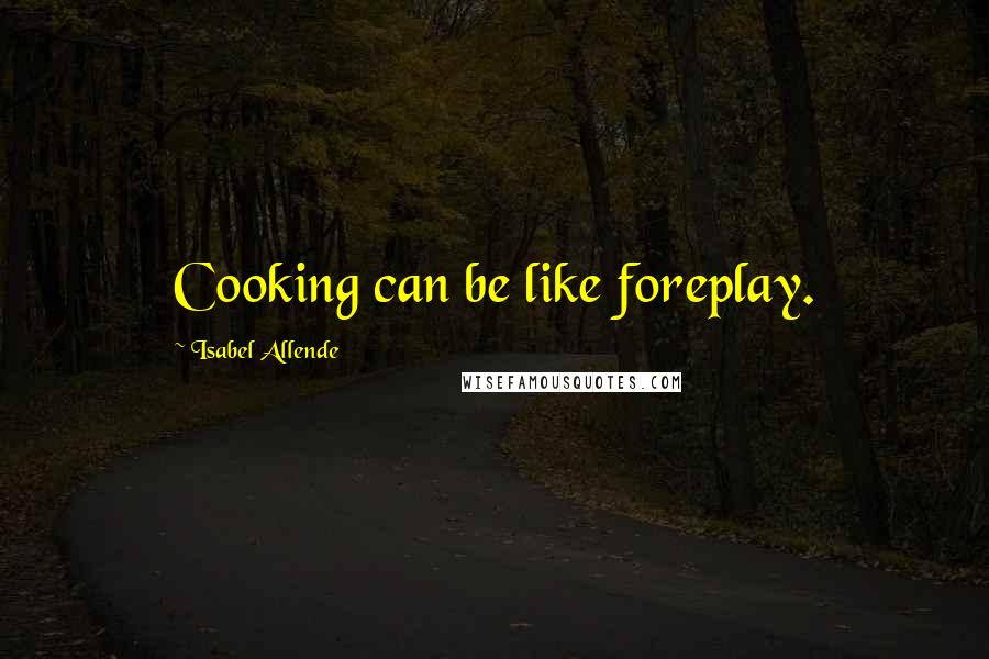 Isabel Allende Quotes: Cooking can be like foreplay.
