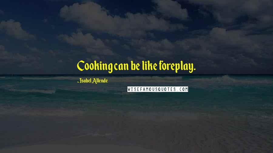 Isabel Allende Quotes: Cooking can be like foreplay.