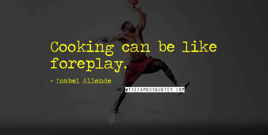 Isabel Allende Quotes: Cooking can be like foreplay.