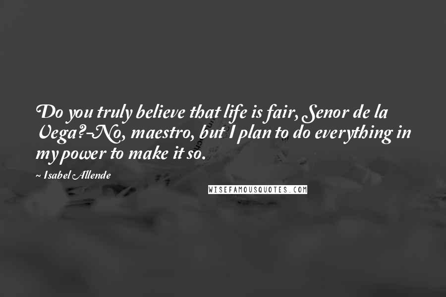 Isabel Allende Quotes: Do you truly believe that life is fair, Senor de la Vega?-No, maestro, but I plan to do everything in my power to make it so.