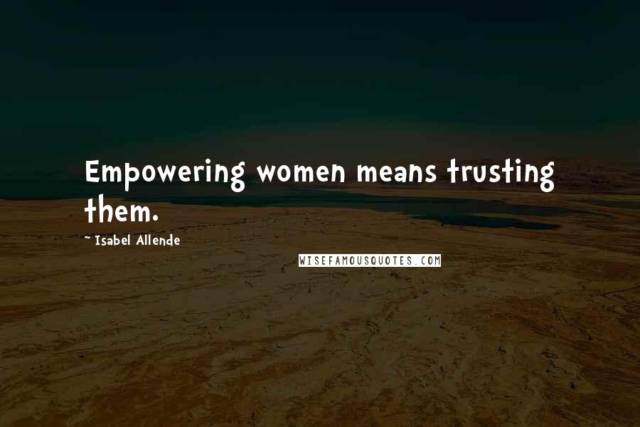 Isabel Allende Quotes: Empowering women means trusting them.