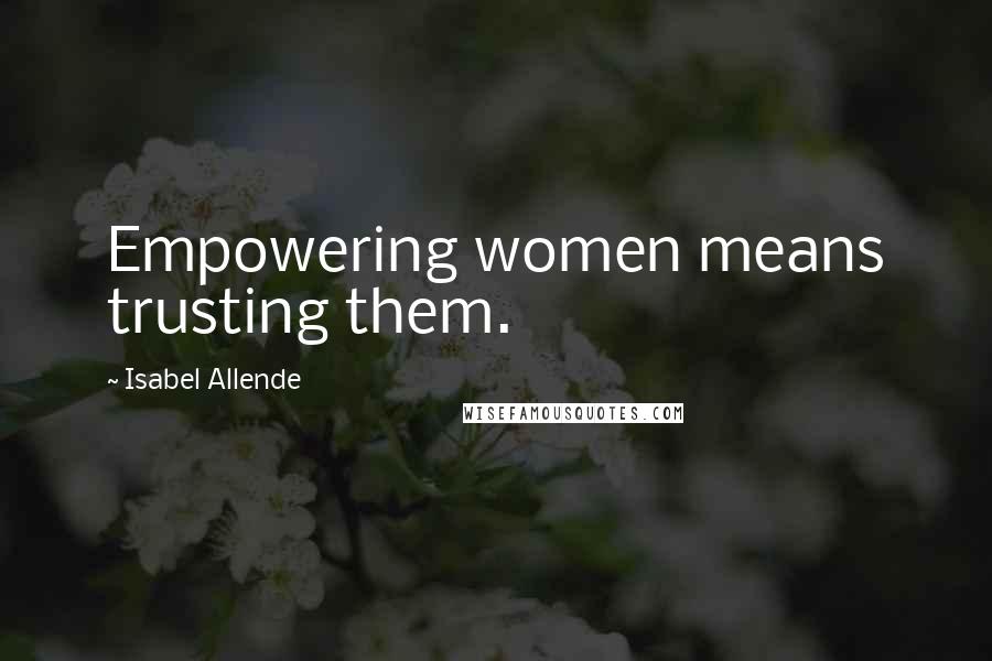Isabel Allende Quotes: Empowering women means trusting them.